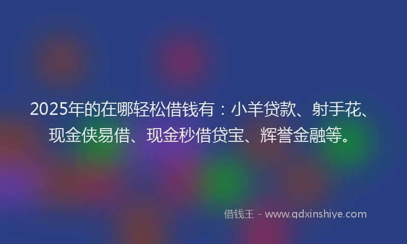 2025年的在哪轻松借钱有：小羊贷款、射手花、现金侠易借、现金秒借贷宝、辉誉金融等。