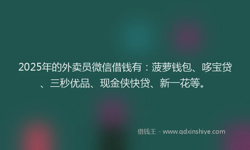 2025年的外卖员微信借钱有：菠萝钱包、哆宝贷、三秒优品、现金侠快贷、新一花等。