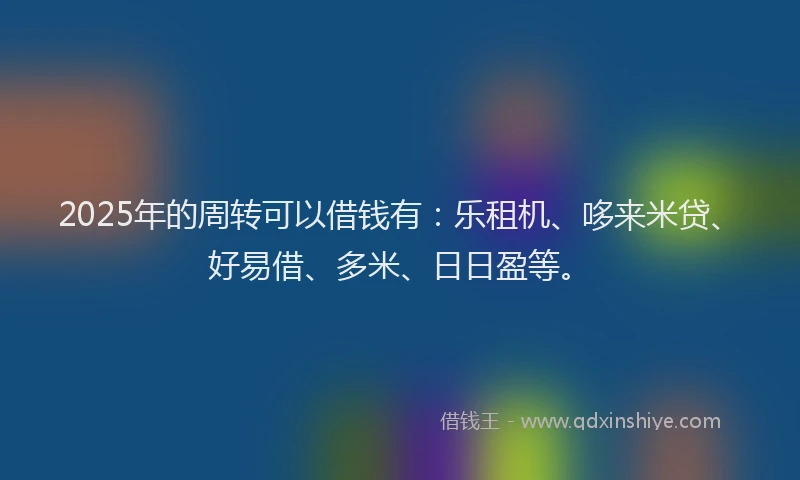 2025年的周转可以借钱有：乐租机、哆来米贷、好易借、多米、日日盈等。