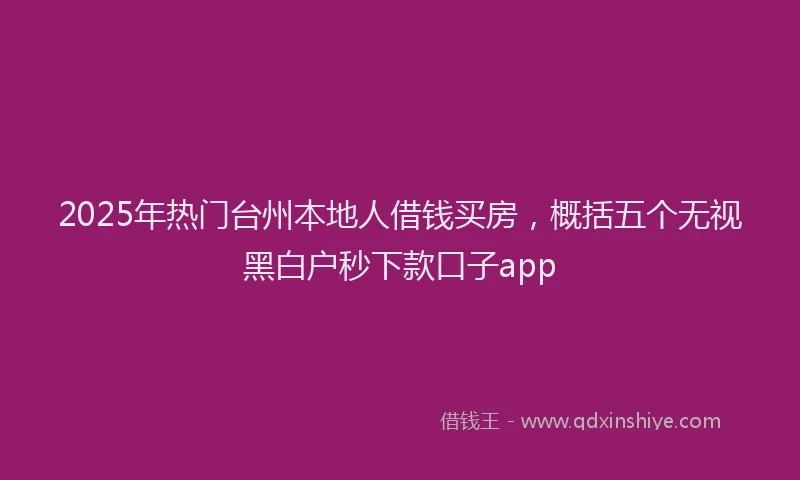 2025年热门台州本地人借钱买房，概括五个无视黑白户秒下款口子app