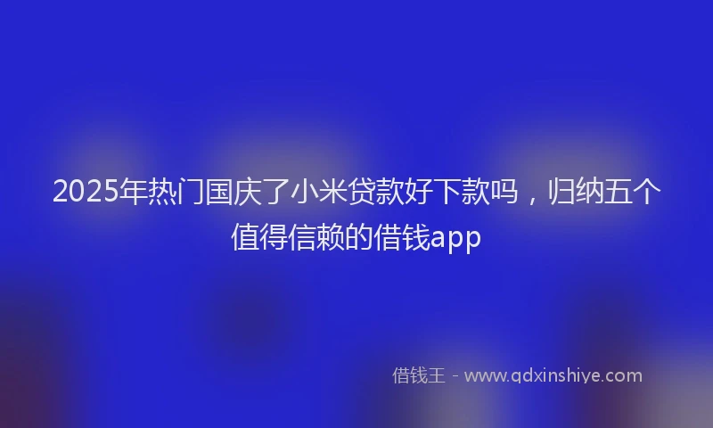 2025年热门国庆了小米贷款好下款吗，归纳五个值得信赖的借钱app