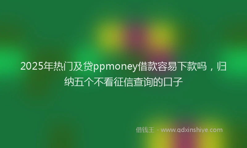 2025年热门及贷ppmoney借款容易下款吗，归纳五个不看征信查询的口子
