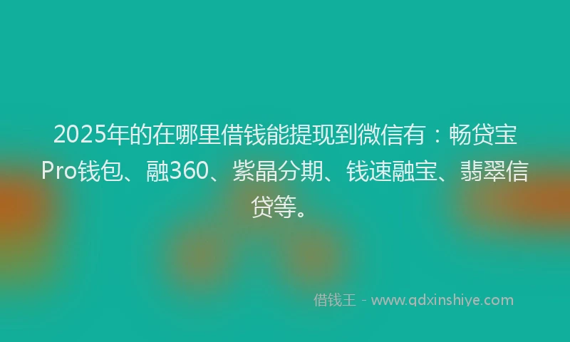 2025年的在哪里借钱能提现到微信有：畅贷宝Pro钱包、融360、紫晶分期、钱速融宝、翡翠信贷等。