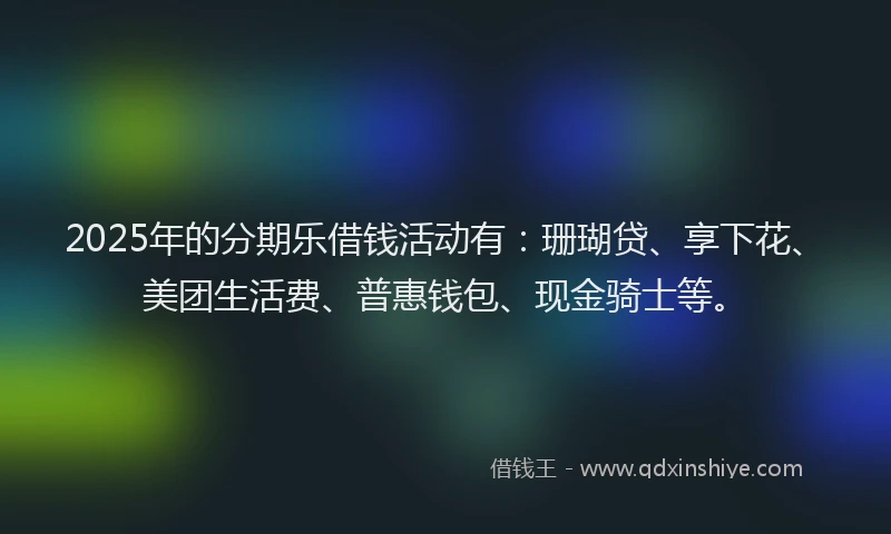 2025年的分期乐借钱活动有：珊瑚贷、享下花、美团生活费、普惠钱包、现金骑士等。