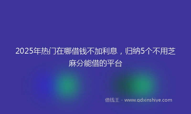 2025年热门在哪借钱不加利息，归纳5个不用芝麻分能借的平台