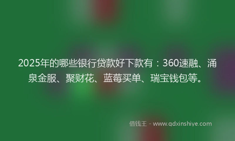 2025年的哪些银行贷款好下款有：360速融、涌泉金服、聚财花、蓝莓买单、瑞宝钱包等。