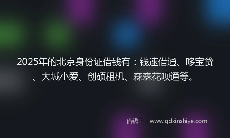 2025年的北京身份证借钱有：钱速借通、哆宝贷、大城小爱、创硕租机、森森花呗通等。