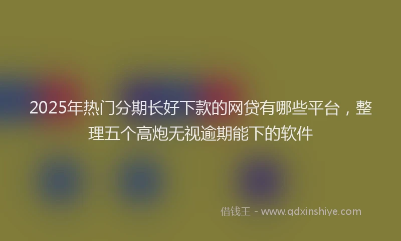 2025年热门分期长好下款的网贷有哪些平台，整理五个高炮无视逾期能下的软件