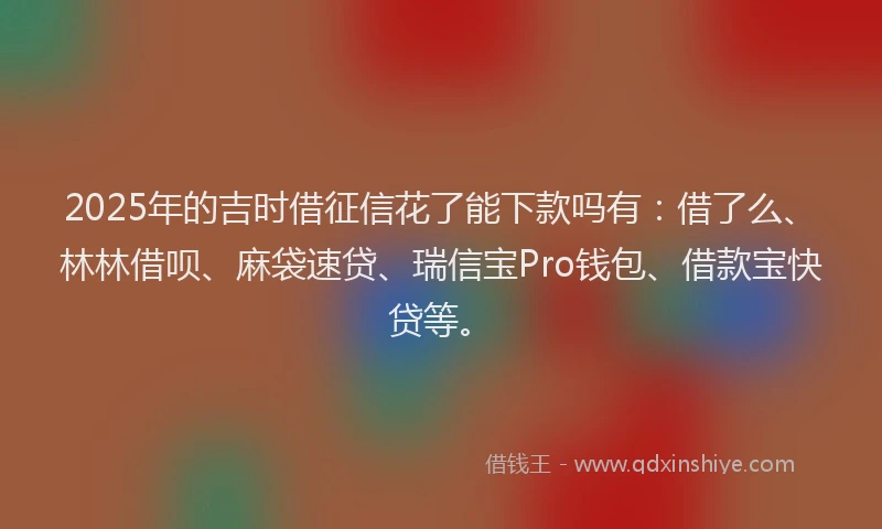 2025年的吉时借征信花了能下款吗有：借了么、林林借呗、麻袋速贷、瑞信宝Pro钱包、借款宝快贷等。