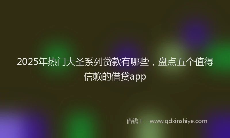 2025年热门大圣系列贷款有哪些，盘点五个值得信赖的借贷app
