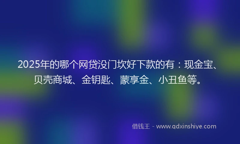2025年的哪个网贷没门坎好下款的有：现金宝、贝壳商城、金钥匙、蒙享金、小丑鱼等。