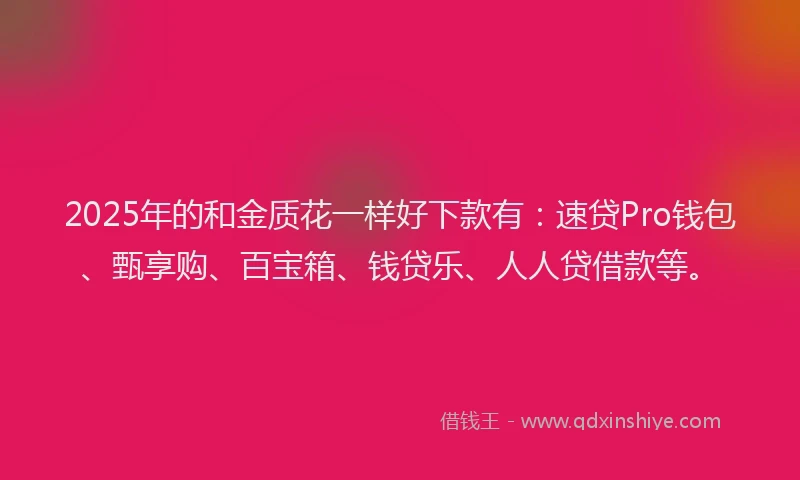 2025年的和金质花一样好下款有：速贷Pro钱包、甄享购、百宝箱、钱贷乐、人人贷借款等。