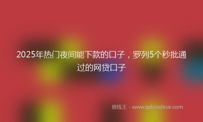 2025年热门夜间能下款的口子，罗列5个秒批通过的网贷口子
