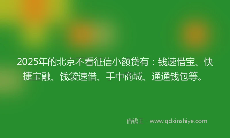 2025年的北京不看征信小额贷有：钱速借宝、快捷宝融、钱袋速借、手中商城、通通钱包等。