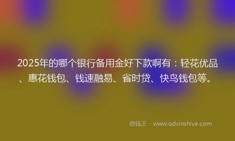 2025年的哪个银行备用金好下款啊有：轻花优品、惠花钱包、钱速融易、省时贷、快鸟钱包等。