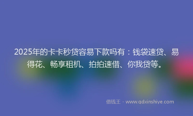 2025年的卡卡秒贷容易下款吗有：钱袋速贷、易得花、畅享租机、拍拍速借、你我贷等。