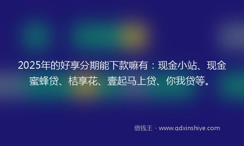 2025年的好享分期能下款嘛有：现金小站、现金蜜蜂贷、桔享花、壹起马上贷、你我贷等。