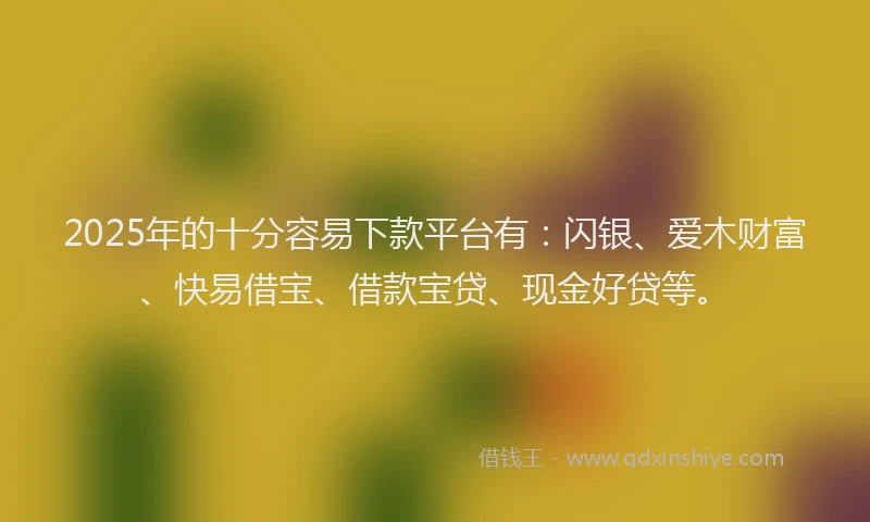 2025年的十分容易下款平台有：闪银、爱木财富、快易借宝、借款宝贷、现金好贷等。