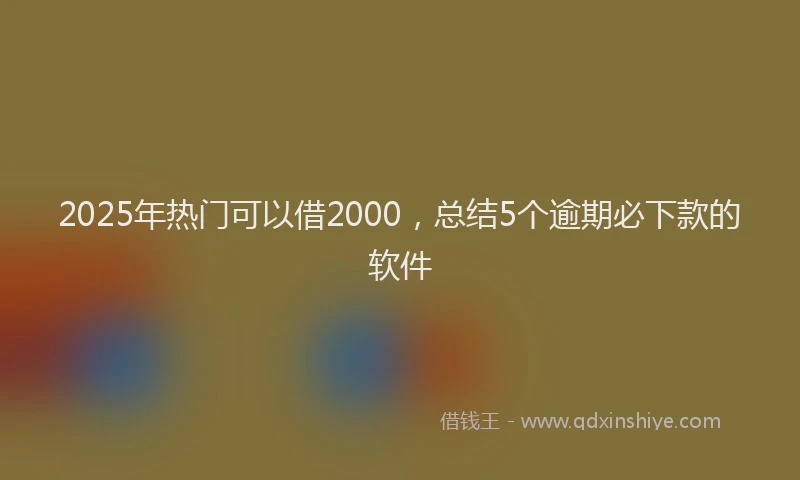 2025年热门可以借2000，总结5个逾期必下款的软件