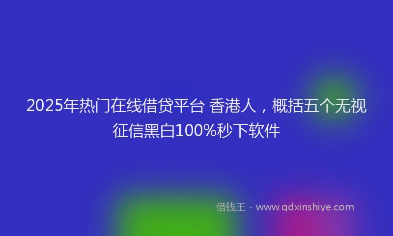 2025年热门在线借贷平台 香港人，概括五个无视征信黑白100%秒下软件