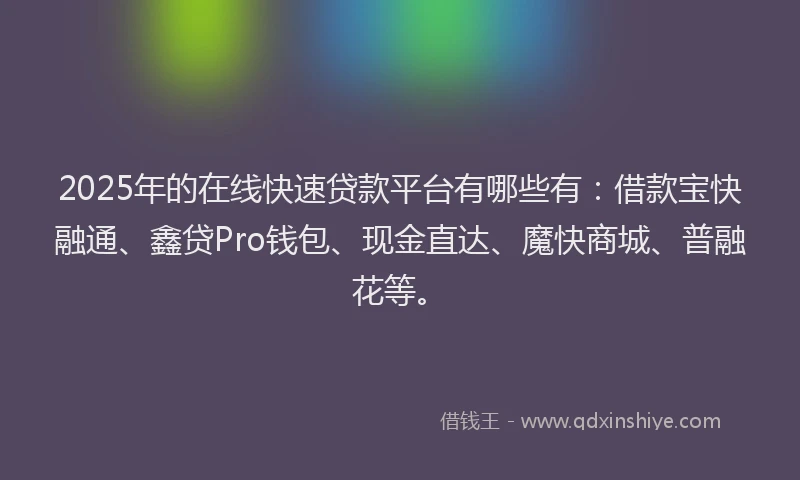 2025年的在线快速贷款平台有哪些有：借款宝快融通、鑫贷Pro钱包、现金直达、魔快商城、普融花等。