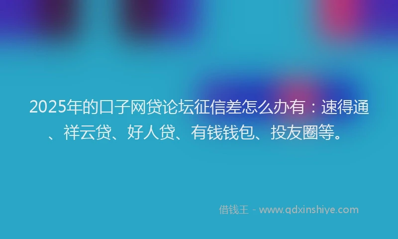 2025年的口子网贷论坛征信差怎么办有：速得通、祥云贷、好人贷、有钱钱包、投友圈等。