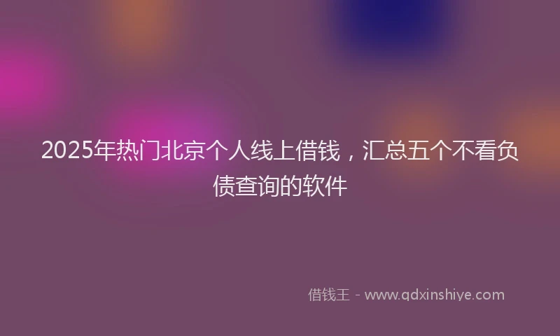2025年热门北京个人线上借钱，汇总五个不看负债查询的软件