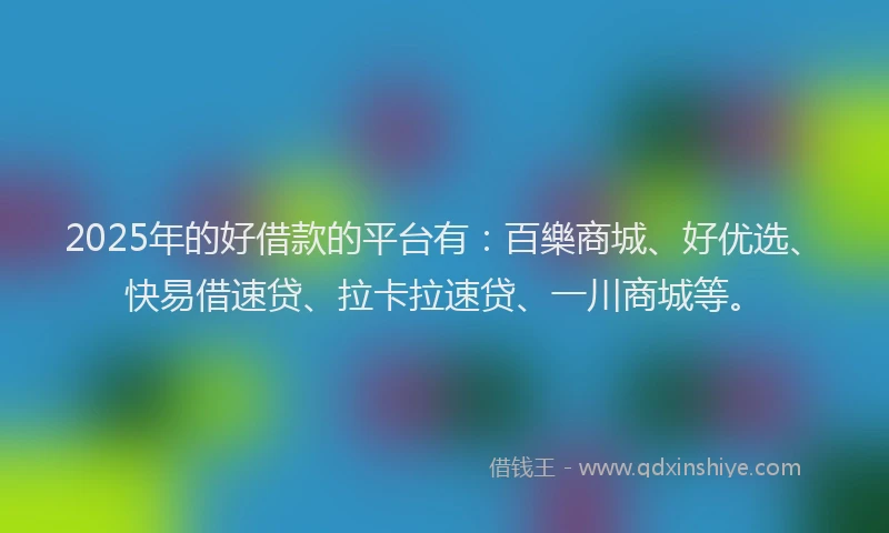 2025年的好借款的平台有：百樂商城、好优选、快易借速贷、拉卡拉速贷、一川商城等。