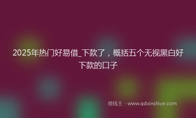 2025年热门好易借_下款了，概括五个无视黑白好下款的口子
