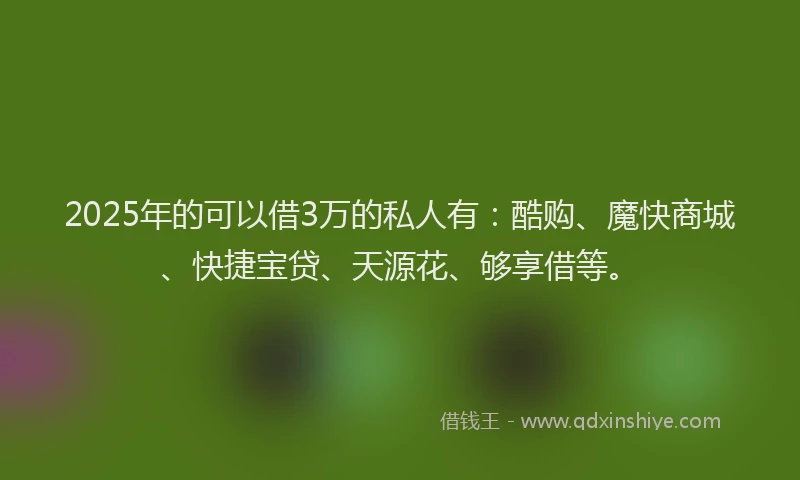 2025年的可以借3万的私人有：酷购、魔快商城、快捷宝贷、天源花、够享借等。