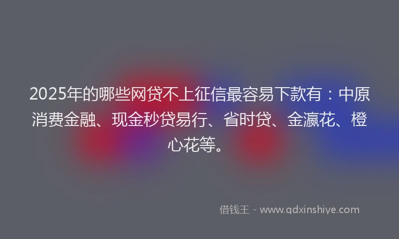 2025年的哪些网贷不上征信最容易下款有：中原消费金融、现金秒贷易行、省时贷、金瀛花、橙心花等。