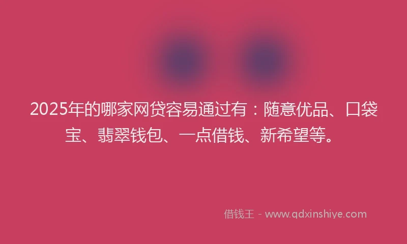 2025年的哪家网贷容易通过有：随意优品、口袋宝、翡翠钱包、一点借钱、新希望等。