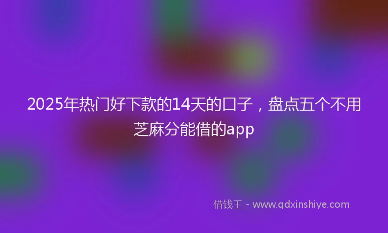 2025年热门好下款的14天的口子，盘点五个不用芝麻分能借的app