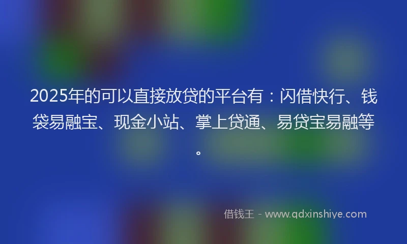 2025年的可以直接放贷的平台有：闪借快行、钱袋易融宝、现金小站、掌上贷通、易贷宝易融等。