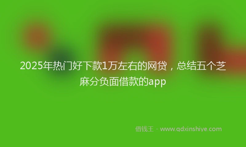 2025年热门好下款1万左右的网贷，总结五个芝麻分负面借款的app