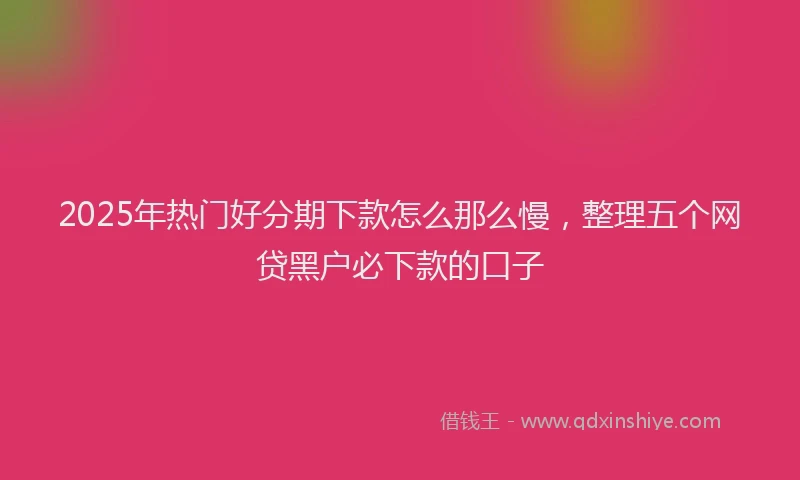 2025年热门好分期下款怎么那么慢，整理五个网贷黑户必下款的口子