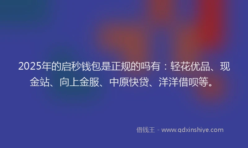2025年的启秒钱包是正规的吗有：轻花优品、现金站、向上金服、中原快贷、洋洋借呗等。