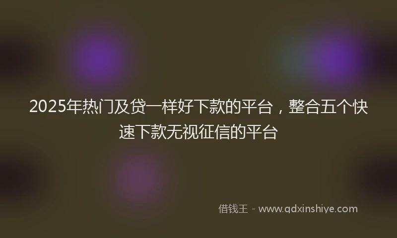 2025年热门及贷一样好下款的平台，整合五个快速下款无视征信的平台