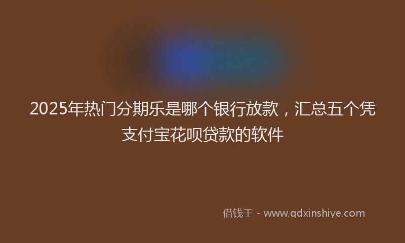 2025年热门分期乐是哪个银行放款，汇总五个凭支付宝花呗贷款的软件
