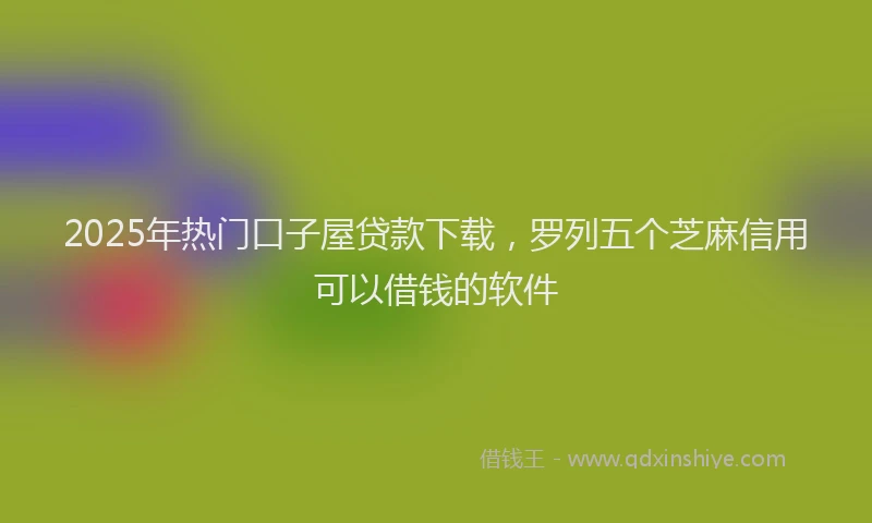 2025年热门口子屋贷款下载，罗列五个芝麻信用可以借钱的软件