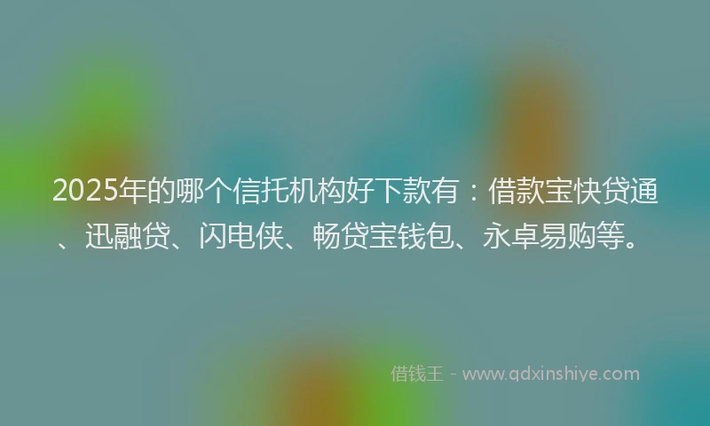 2025年的哪个信托机构好下款有：借款宝快贷通、迅融贷、闪电侠、畅贷宝钱包、永卓易购等。