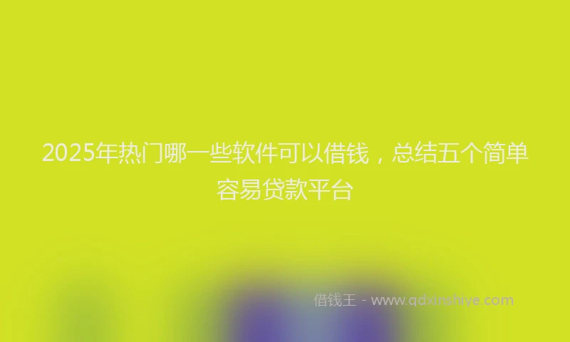 2025年热门哪一些软件可以借钱，总结五个简单容易贷款平台