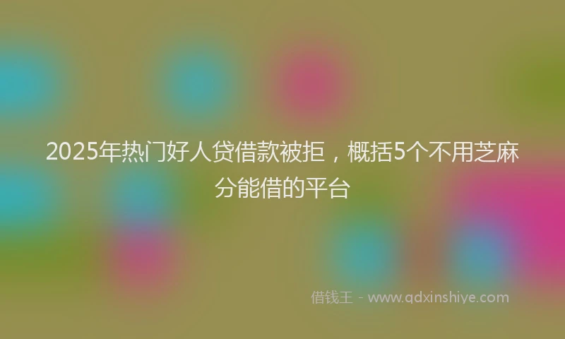 2025年热门好人贷借款被拒，概括5个不用芝麻分能借的平台