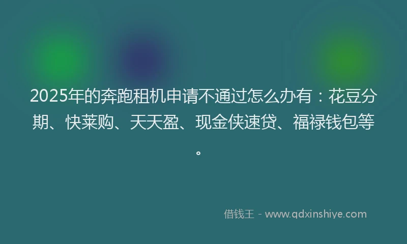2025年的奔跑租机申请不通过怎么办有：花豆分期、快莱购、天天盈、现金侠速贷、福禄钱包等。