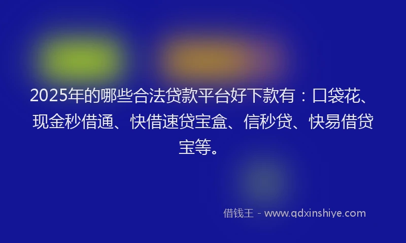 2025年的哪些合法贷款平台好下款有：口袋花、现金秒借通、快借速贷宝盒、信秒贷、快易借贷宝等。