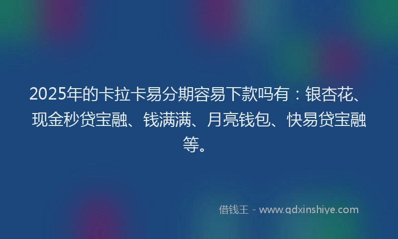2025年的卡拉卡易分期容易下款吗有：银杏花、现金秒贷宝融、钱满满、月亮钱包、快易贷宝融等。