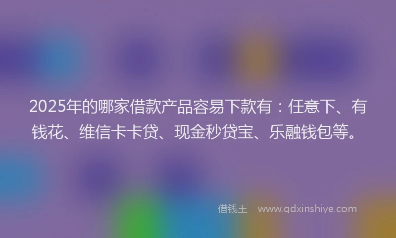 2025年的哪家借款产品容易下款有：任意下、有钱花、维信卡卡贷、现金秒贷宝、乐融钱包等。