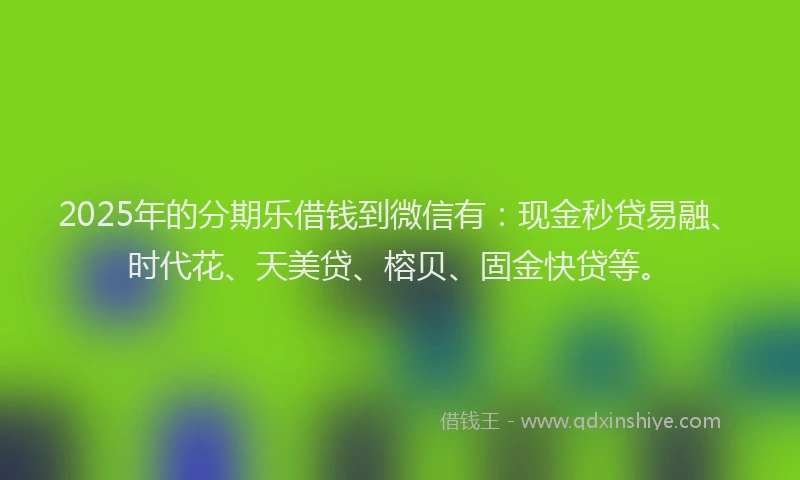 2025年的分期乐借钱到微信有：现金秒贷易融、时代花、天美贷、榕贝、固金快贷等。