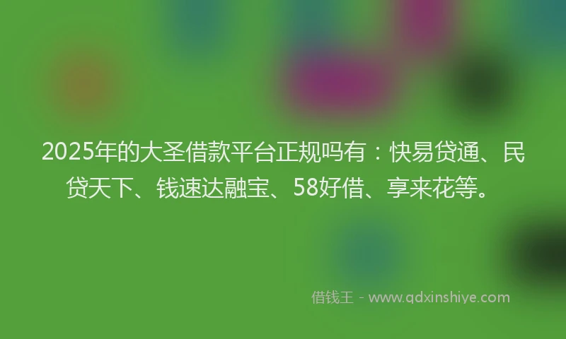 2025年的大圣借款平台正规吗有：快易贷通、民贷天下、钱速达融宝、58好借、享来花等。