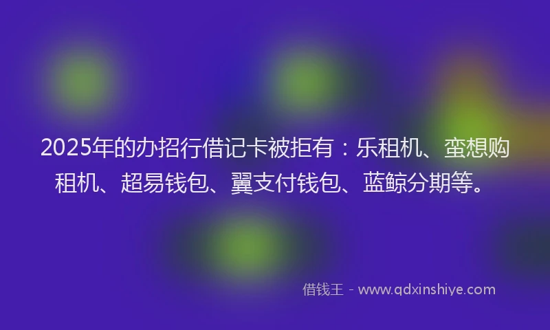 2025年的办招行借记卡被拒有：乐租机、蛮想购租机、超易钱包、翼支付钱包、蓝鲸分期等。